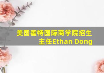 美国霍特国际商学院招生主任Ethan Dong